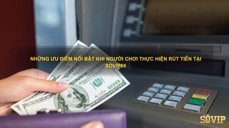 Những ưu điểm nổi bật khi người chơi thực hiện rút tiền tại Sovip66